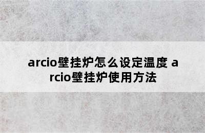 arcio壁挂炉怎么设定温度 arcio壁挂炉使用方法